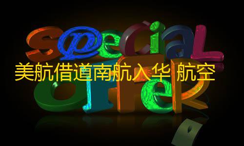 虚幻直装6.0公益暗区美航借道南航入华 航空联盟格局生变